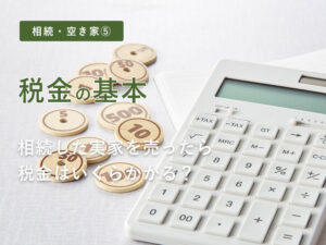 【相続・空き家⑤】【税金の基本】相続した実家を売ったら税金はいくらかかる？「譲渡所得税」の計算式