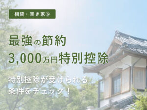 【相続・空き家⑥】【最強の節税】「空き家の3,000万円特別控除」が使える条件とチェックリスト